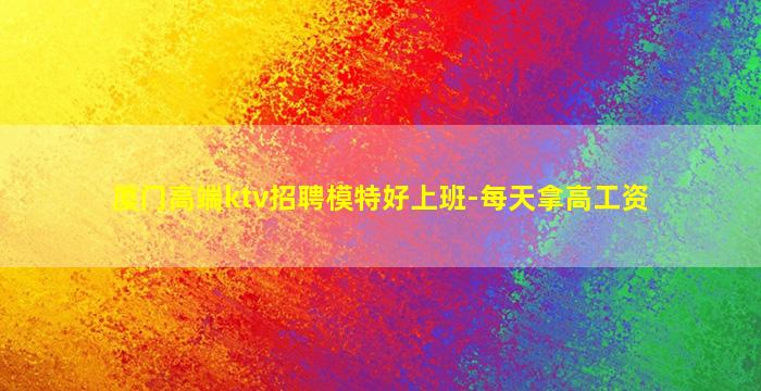 厦门高端ktv招聘模特好上班-每天拿高工资